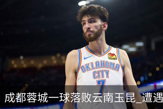 成都蓉城一球落败云南玉昆 遭遇各项赛事7场不胜
