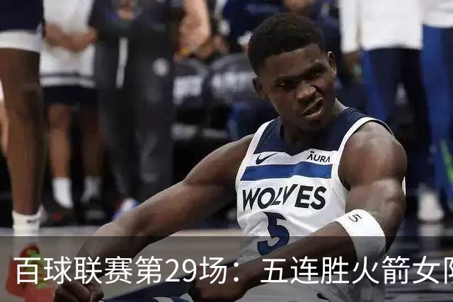 百球联赛第29场：五连胜火箭女队迎战强敌，榜首保卫战悬念迭起